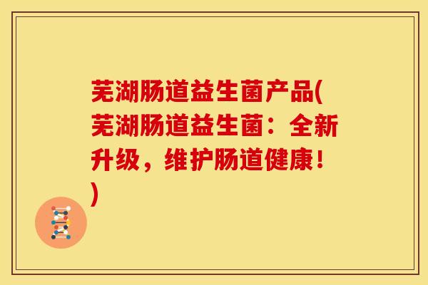 芜湖肠道益生菌产品(芜湖肠道益生菌：全新升级，维护肠道健康！)