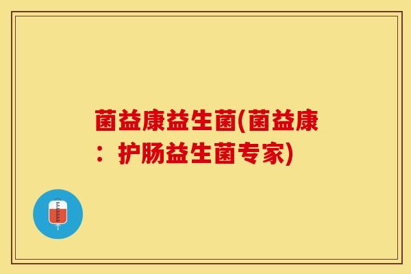 菌益康益生菌(菌益康：护肠益生菌专家)