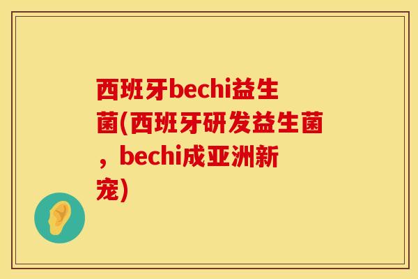 西班牙bechi益生菌(西班牙研发益生菌，bechi成亚洲新宠)