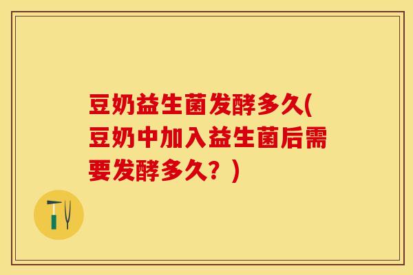 豆奶益生菌发酵多久(豆奶中加入益生菌后需要发酵多久？)