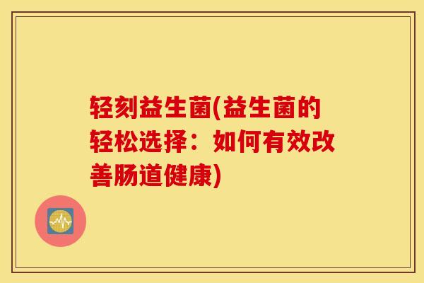 轻刻益生菌(益生菌的轻松选择：如何有效改善肠道健康)