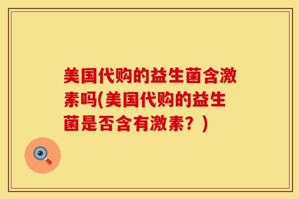美国代购的益生菌含激素吗(美国代购的益生菌是否含有激素？)