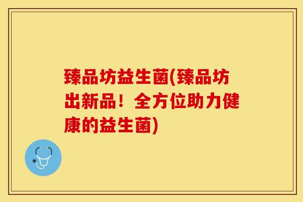 臻品坊益生菌(臻品坊出新品！全方位助力健康的益生菌)