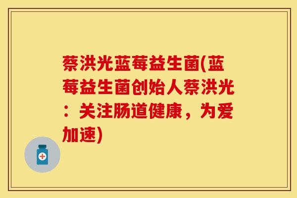蔡洪光蓝莓益生菌(蓝莓益生菌创始人蔡洪光：关注肠道健康，为爱加速)
