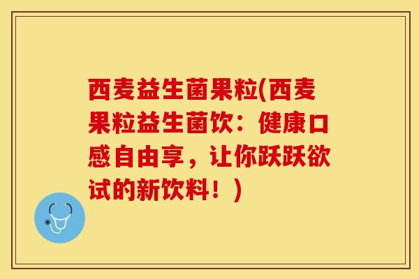 西麦益生菌果粒(西麦果粒益生菌饮：健康口感自由享，让你跃跃欲试的新饮料！)