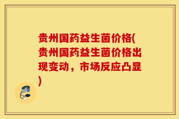 贵州国药益生菌价格(贵州国药益生菌价格出现变动，市场反应凸显)