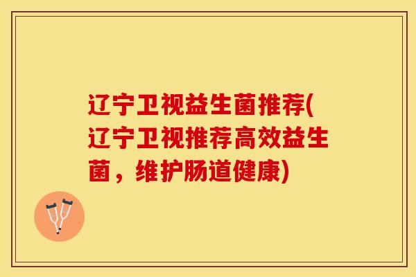 辽宁卫视益生菌推荐(辽宁卫视推荐高效益生菌，维护肠道健康)
