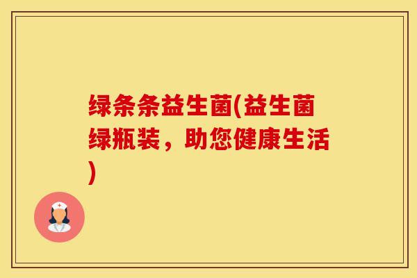 绿条条益生菌(益生菌绿瓶装，助您健康生活)