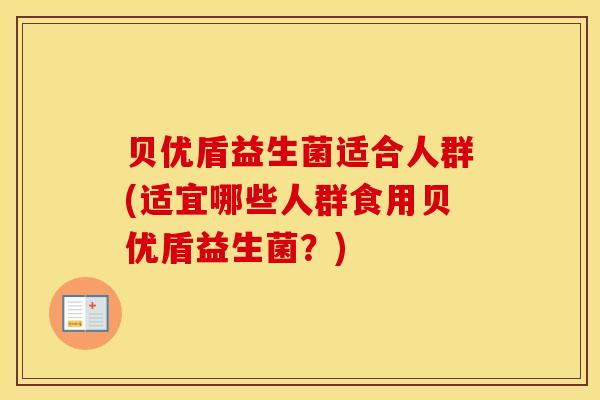 贝优盾益生菌适合人群(适宜哪些人群食用贝优盾益生菌？)