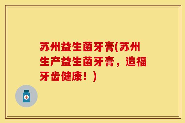 苏州益生菌牙膏(苏州生产益生菌牙膏，造福牙齿健康！)