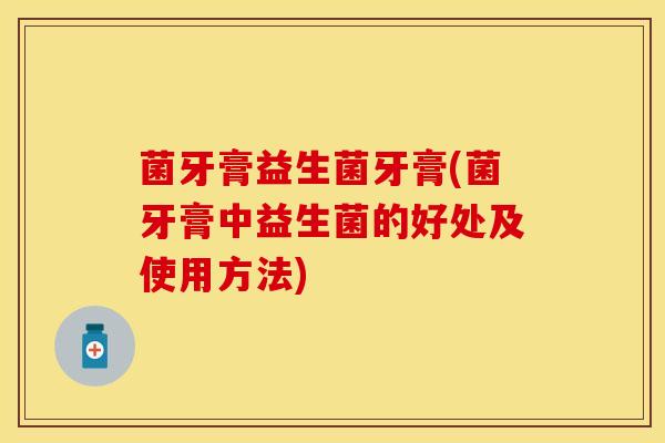菌牙膏益生菌牙膏(菌牙膏中益生菌的好处及使用方法)