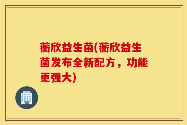 蘅欣益生菌(蘅欣益生菌发布全新配方，功能更强大)