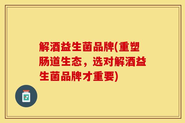 解酒益生菌品牌(重塑肠道生态，选对解酒益生菌品牌才重要)
