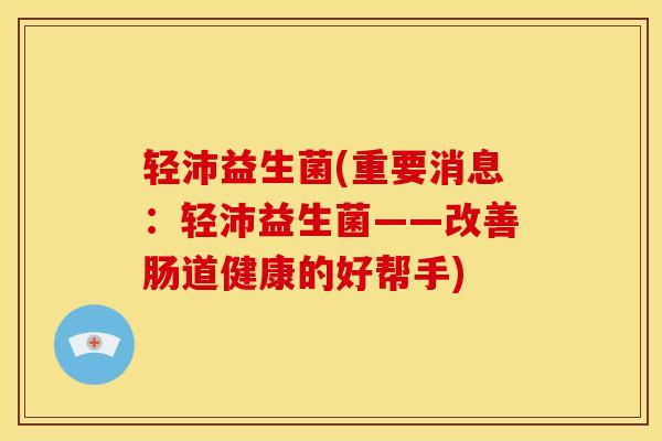 轻沛益生菌(重要消息：轻沛益生菌——改善肠道健康的好帮手)