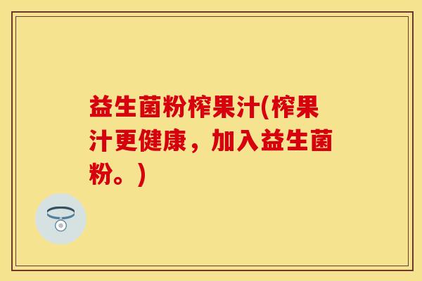 益生菌粉榨果汁(榨果汁更健康，加入益生菌粉。)