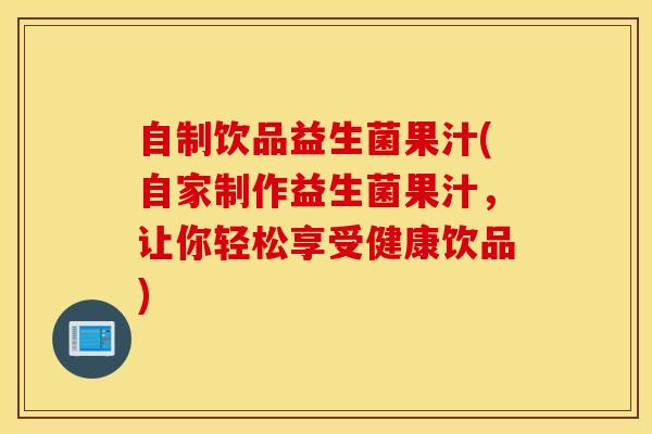 自制饮品益生菌果汁(自家制作益生菌果汁，让你轻松享受健康饮品)