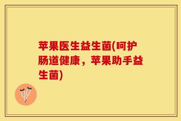 苹果医生益生菌(呵护肠道健康，苹果助手益生菌)