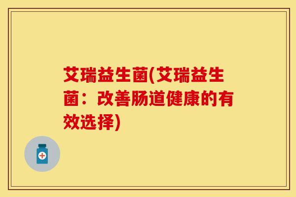 艾瑞益生菌(艾瑞益生菌：改善肠道健康的有效选择)