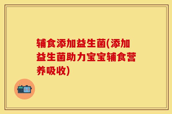 辅食添加益生菌(添加益生菌助力宝宝辅食营养吸收)