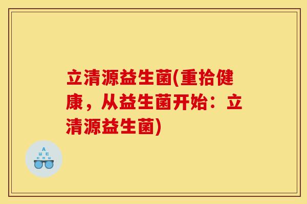 立清源益生菌(重拾健康，从益生菌开始：立清源益生菌)