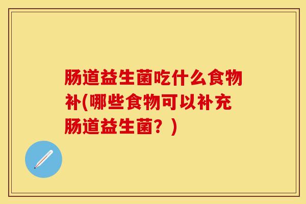 肠道益生菌吃什么食物补(哪些食物可以补充肠道益生菌？)