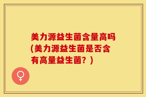 美力源益生菌含量高吗(美力源益生菌是否含有高量益生菌？)
