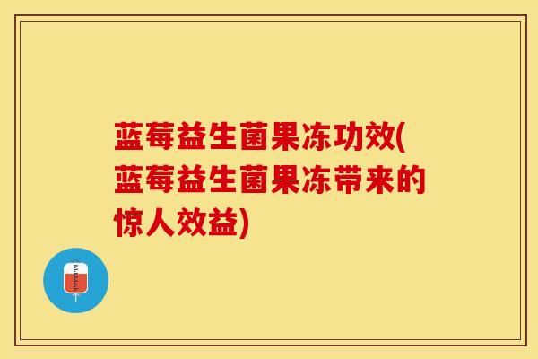 蓝莓益生菌果冻功效(蓝莓益生菌果冻带来的惊人效益)