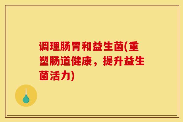 调理肠胃和益生菌(重塑肠道健康，提升益生菌活力)