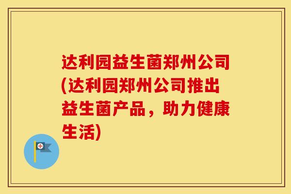 达利园益生菌郑州公司(达利园郑州公司推出益生菌产品，助力健康生活)