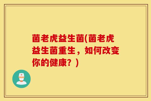 菌老虎益生菌(菌老虎益生菌重生，如何改变你的健康？)