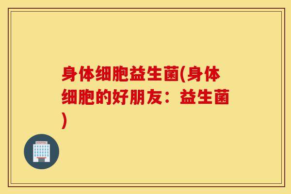 身体细胞益生菌(身体细胞的好朋友：益生菌)