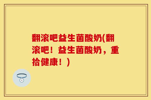 翻滚吧益生菌酸奶(翻滚吧！益生菌酸奶，重拾健康！)