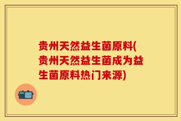 贵州天然益生菌原料(贵州天然益生菌成为益生菌原料热门来源)
