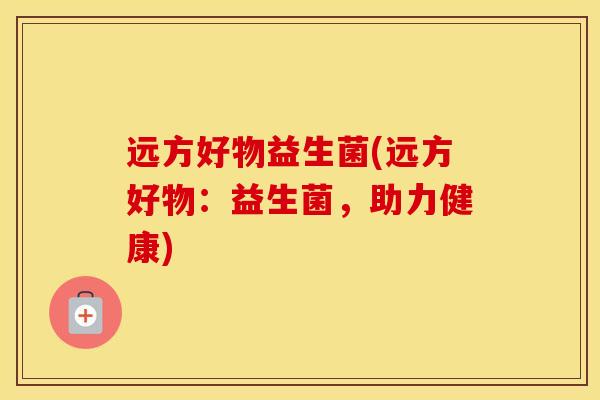 远方好物益生菌(远方好物：益生菌，助力健康)