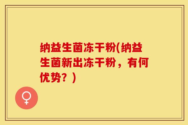 纳益生菌冻干粉(纳益生菌新出冻干粉，有何优势？)