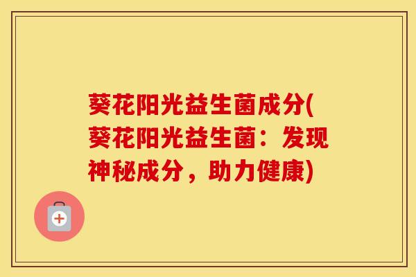 葵花阳光益生菌成分(葵花阳光益生菌：发现神秘成分，助力健康)