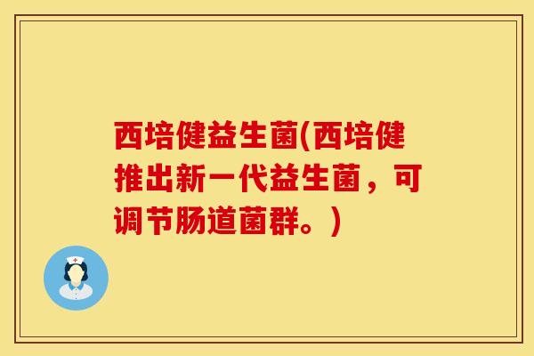 西培健益生菌(西培健推出新一代益生菌，可调节肠道菌群。)