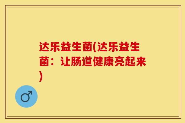 达乐益生菌(达乐益生菌：让肠道健康亮起来)