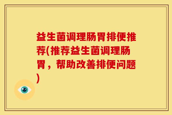 益生菌调理肠胃排便推荐(推荐益生菌调理肠胃，帮助改善排便问题)