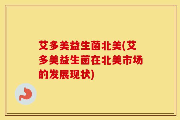 艾多美益生菌北美(艾多美益生菌在北美市场的发展现状)