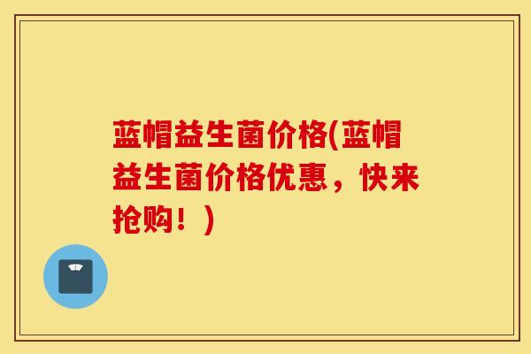 蓝帽益生菌价格(蓝帽益生菌价格优惠，快来抢购！)