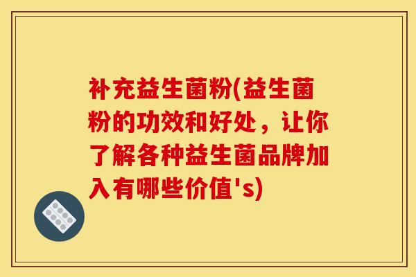 补充益生菌粉(益生菌粉的功效和好处，让你了解各种益生菌品牌加入有哪些价值's)
