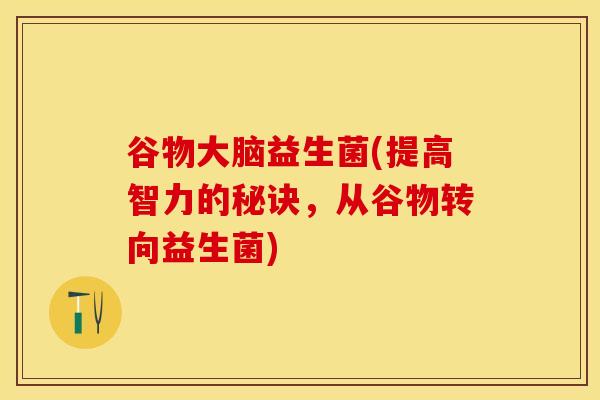 谷物大脑益生菌(提高智力的秘诀，从谷物转向益生菌)