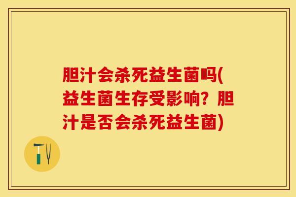 胆汁会杀死益生菌吗(益生菌生存受影响？胆汁是否会杀死益生菌)