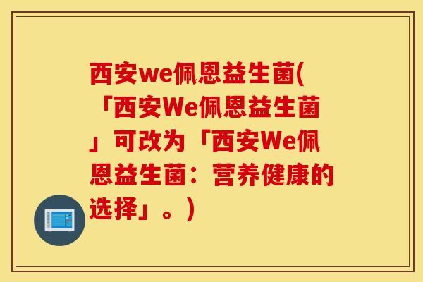 西安we佩恩益生菌(「西安We佩恩益生菌」可改为「西安We佩恩益生菌：营养健康的选择」。)