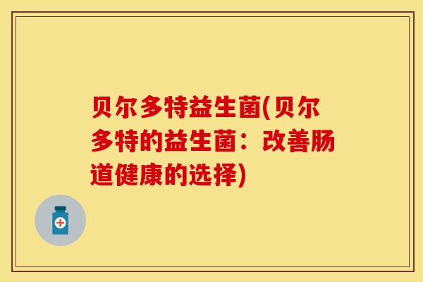 贝尔多特益生菌(贝尔多特的益生菌：改善肠道健康的选择)
