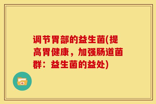 调节胃部的益生菌(提高胃健康，加强肠道菌群：益生菌的益处)