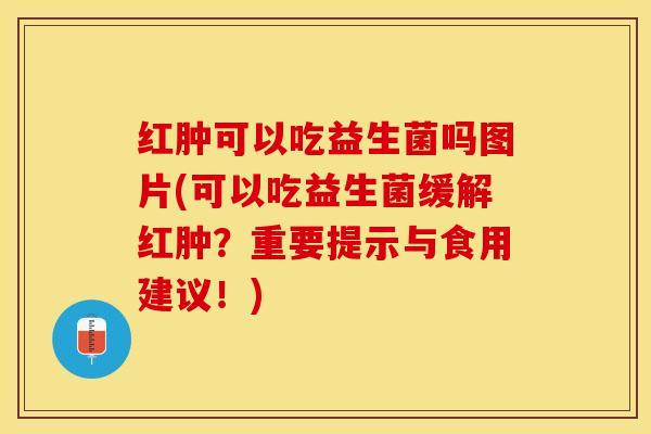 红肿可以吃益生菌吗图片(可以吃益生菌缓解红肿？重要提示与食用建议！)