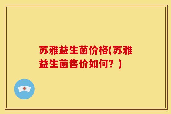 苏雅益生菌价格(苏雅益生菌售价如何？)