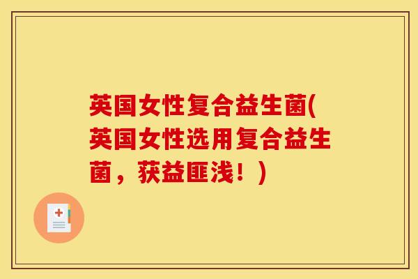 英国女性复合益生菌(英国女性选用复合益生菌，获益匪浅！)